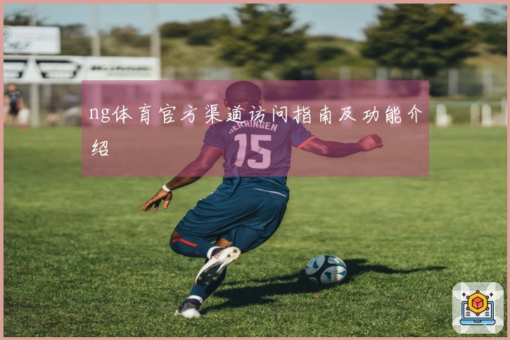 ng体育官方渠道访问指南及功能介绍