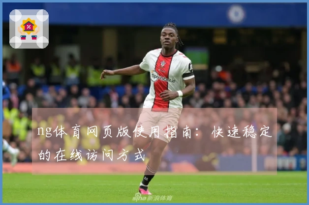ng体育网页版使用指南：快速稳定的在线访问方式