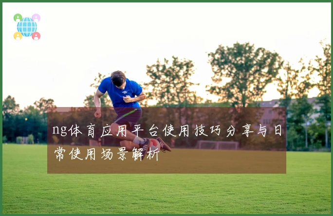 ng体育应用平台使用技巧分享与日常使用场景解析