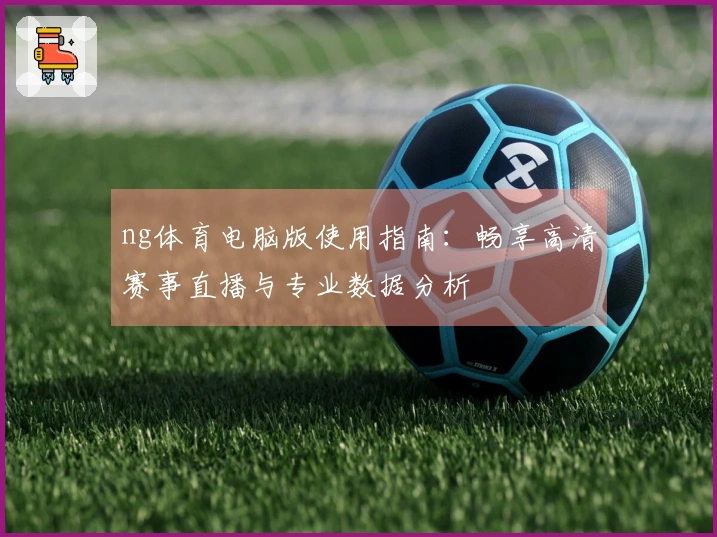 ng体育电脑版使用指南:畅享高清赛事直播与专业数据分析