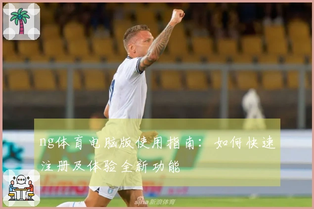 ng体育电脑版使用指南：如何快速注册及体验全新功能