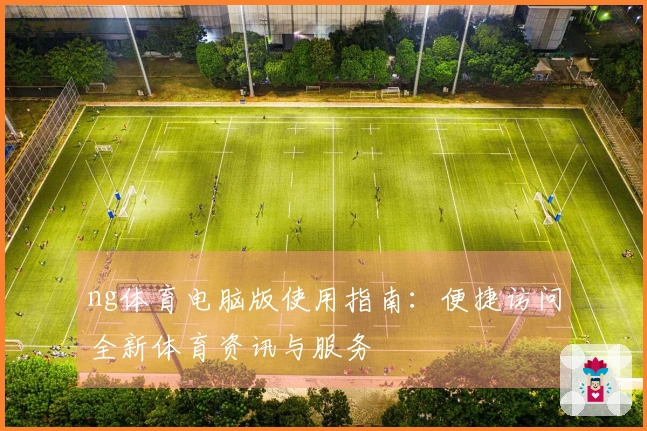 ng体育电脑版使用指南：便捷访问全新体育资讯与服务
