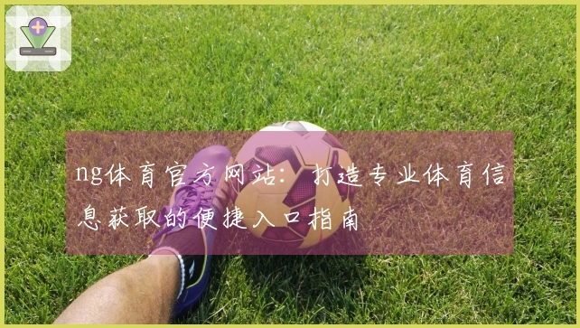 ng体育官方网站：打造专业体育信息获取的便捷入口指南