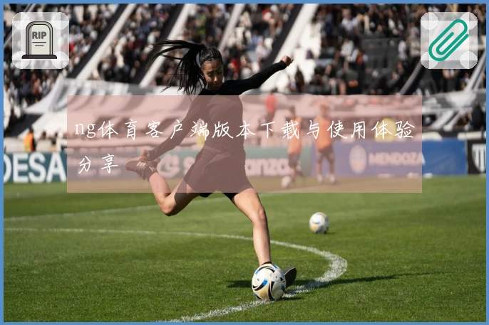 ng体育客户端版本下载与使用体验分享