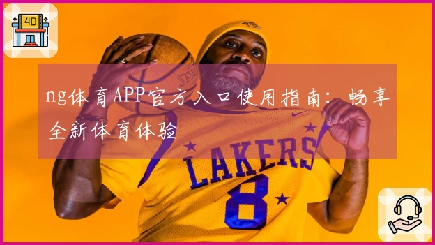 ng体育APP官方入口使用指南：畅享全新体育体验