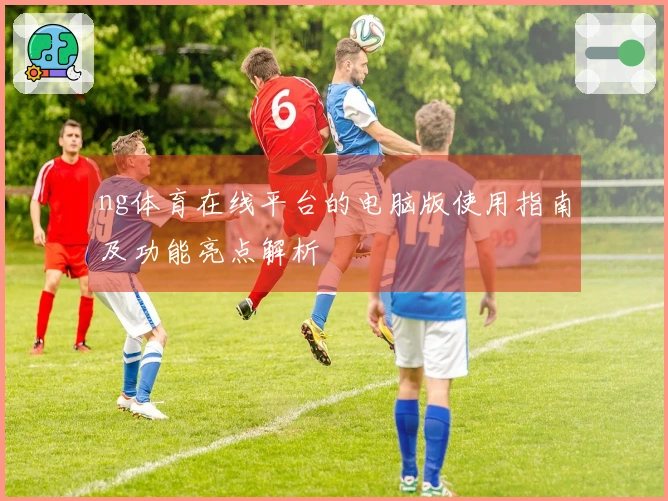 ng体育在线平台的电脑版使用指南及功能亮点解析