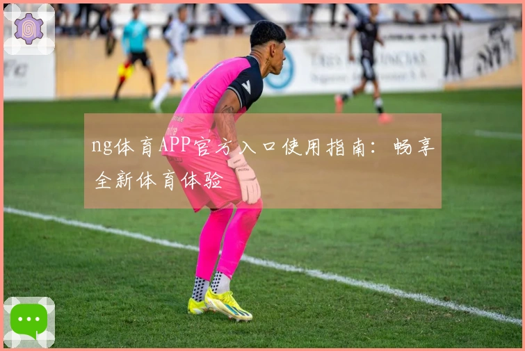 ng体育APP官方入口使用指南:畅享全新体育体验
