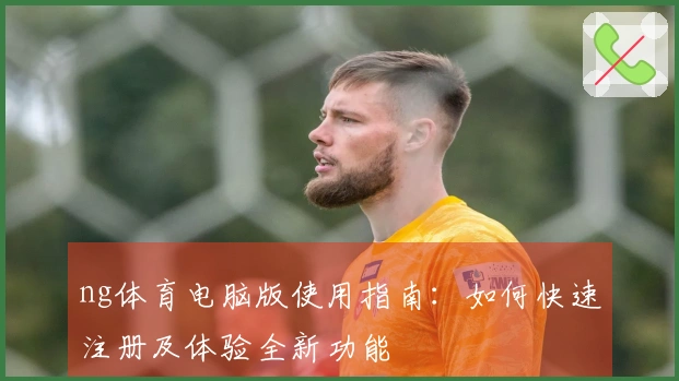 ng体育电脑版使用指南：如何快速注册及体验全新功能