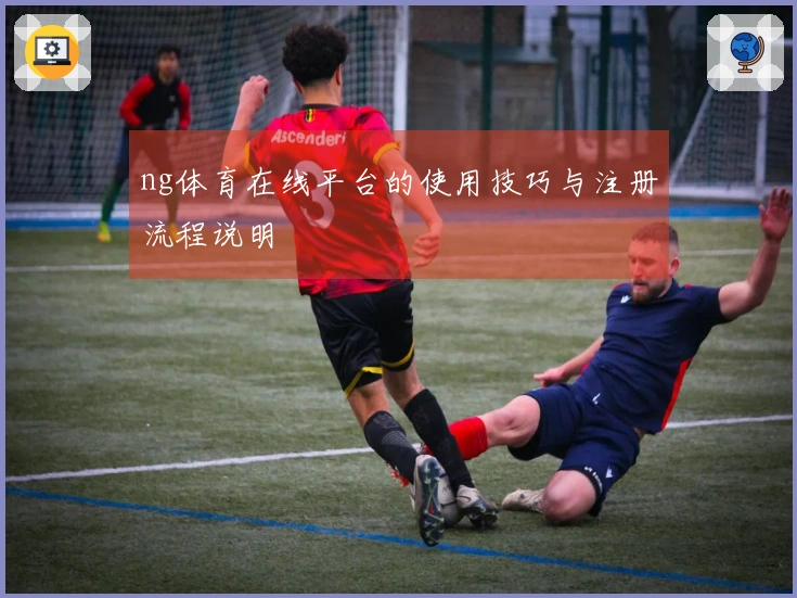ng体育在线平台的使用技巧与注册流程说明