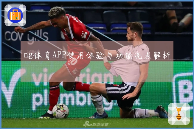ng体育APP使用体验与功能亮点解析
