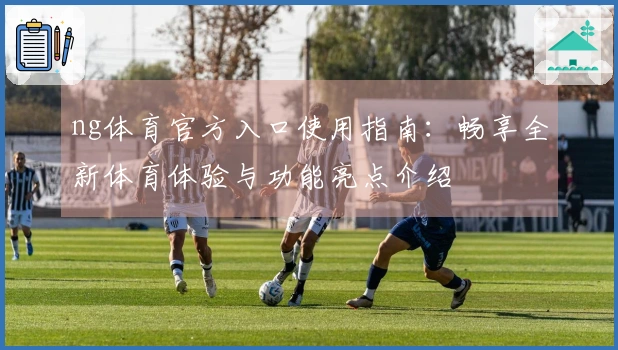 ng体育官方入口使用指南：畅享全新体育体验与功能亮点介绍