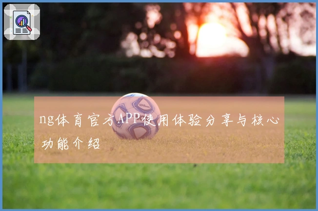 ng体育官方APP使用体验分享与核心功能介绍