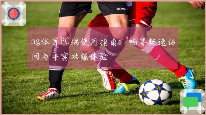 ng体育PC端使用指南：畅享极速访问与丰富功能体验