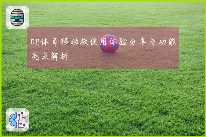 ng体育移动版使用体验分享与功能亮点解析