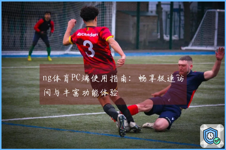 ng体育PC端使用指南：畅享极速访问与丰富功能体验