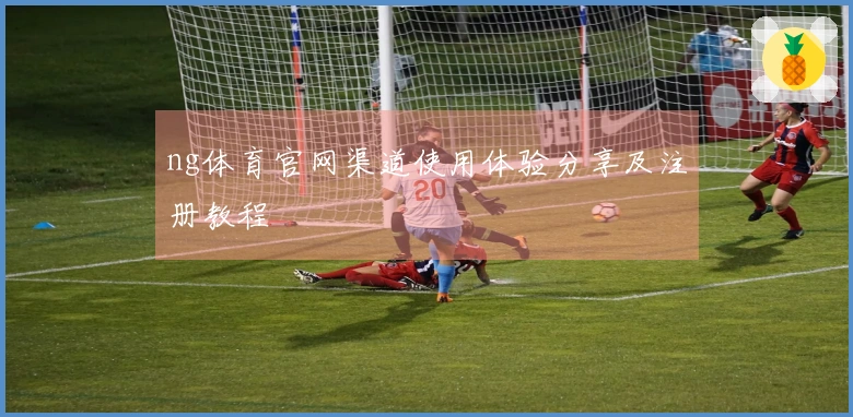 ng体育官网渠道使用体验分享及注册教程