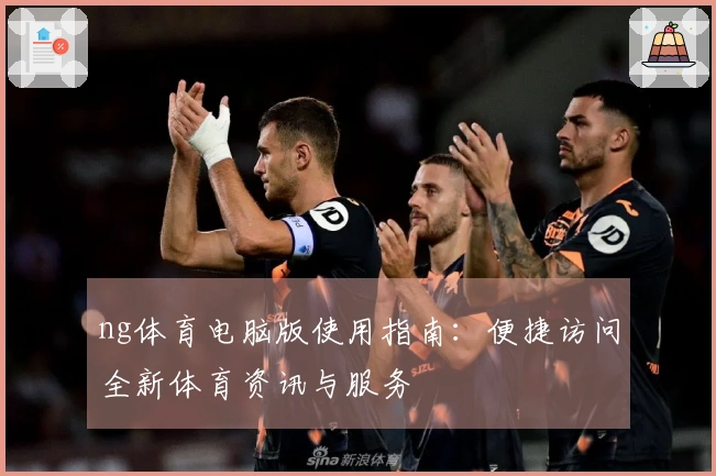 ng体育电脑版使用指南：便捷访问全新体育资讯与服务