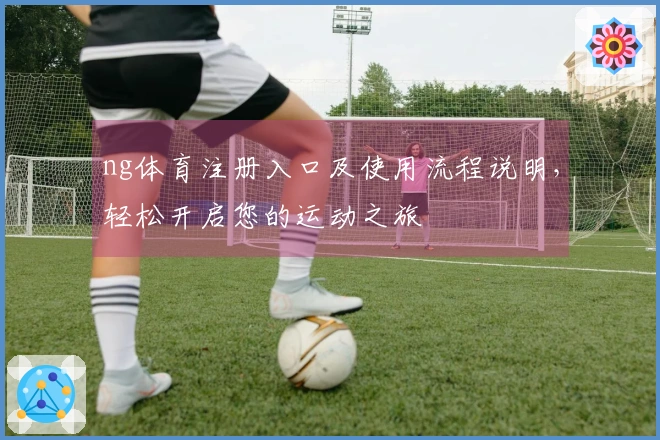ng体育注册入口及使用流程说明，轻松开启您的运动之旅
